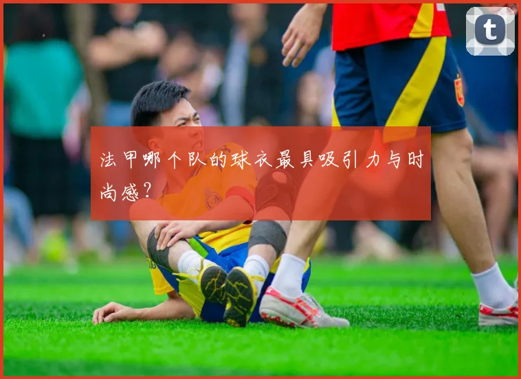 法甲哪个队的球衣最具吸引力与时尚感？