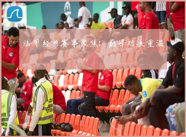 法甲经典赛事聚焦：巅峰对决重温