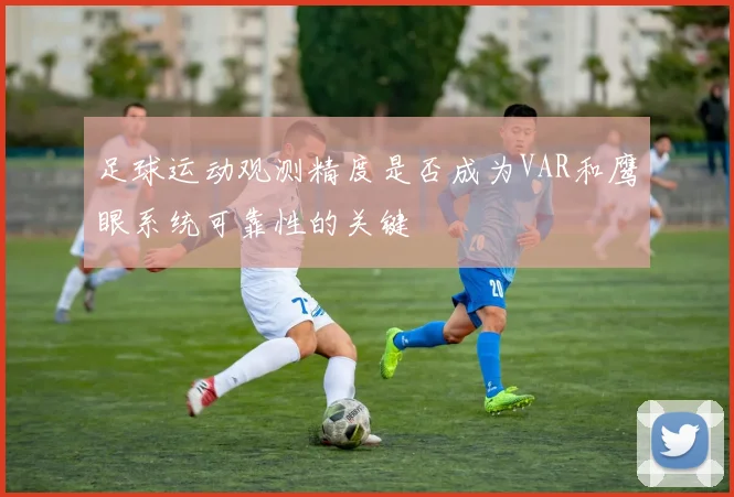 足球运动观测精度是否成为VAR和鹰眼系统可靠性的关键