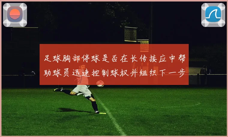 足球胸部停球是否在长传接应中帮助球员迅速控制球权并组织下一步动作