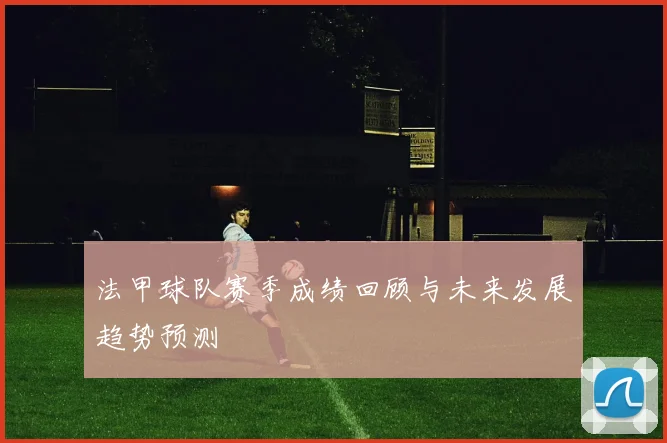 法甲球队赛季成绩回顾与未来发展趋势预测