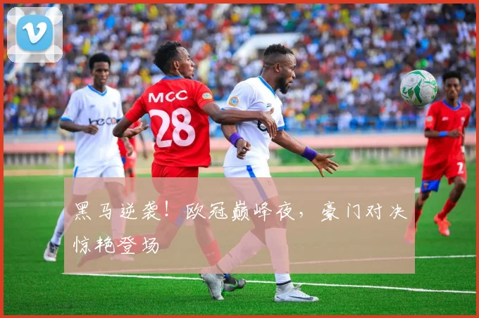 黑马逆袭！欧冠巅峰夜，豪门对决惊艳登场