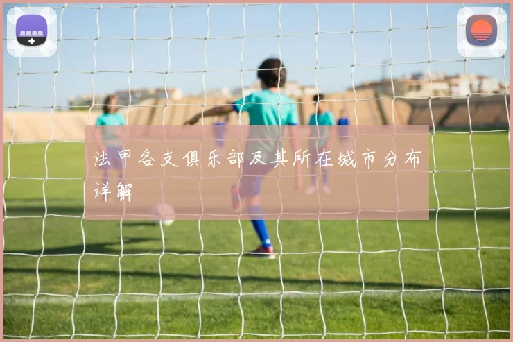 法甲各支俱乐部及其所在城市分布详解