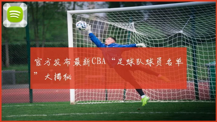 官方发布最新CBA“足球队球员名单”大揭秘