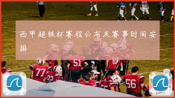 西甲超级杯赛程公布及赛事时间安排