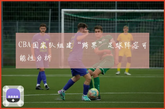 CBA国家队组建“跨界”足球阵容可能性分析